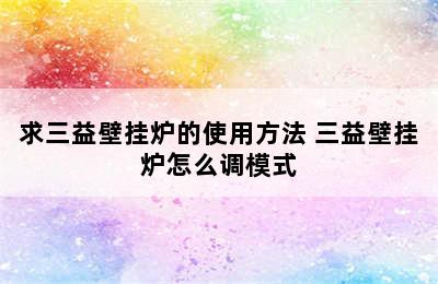 求三益壁挂炉的使用方法 三益壁挂炉怎么调模式